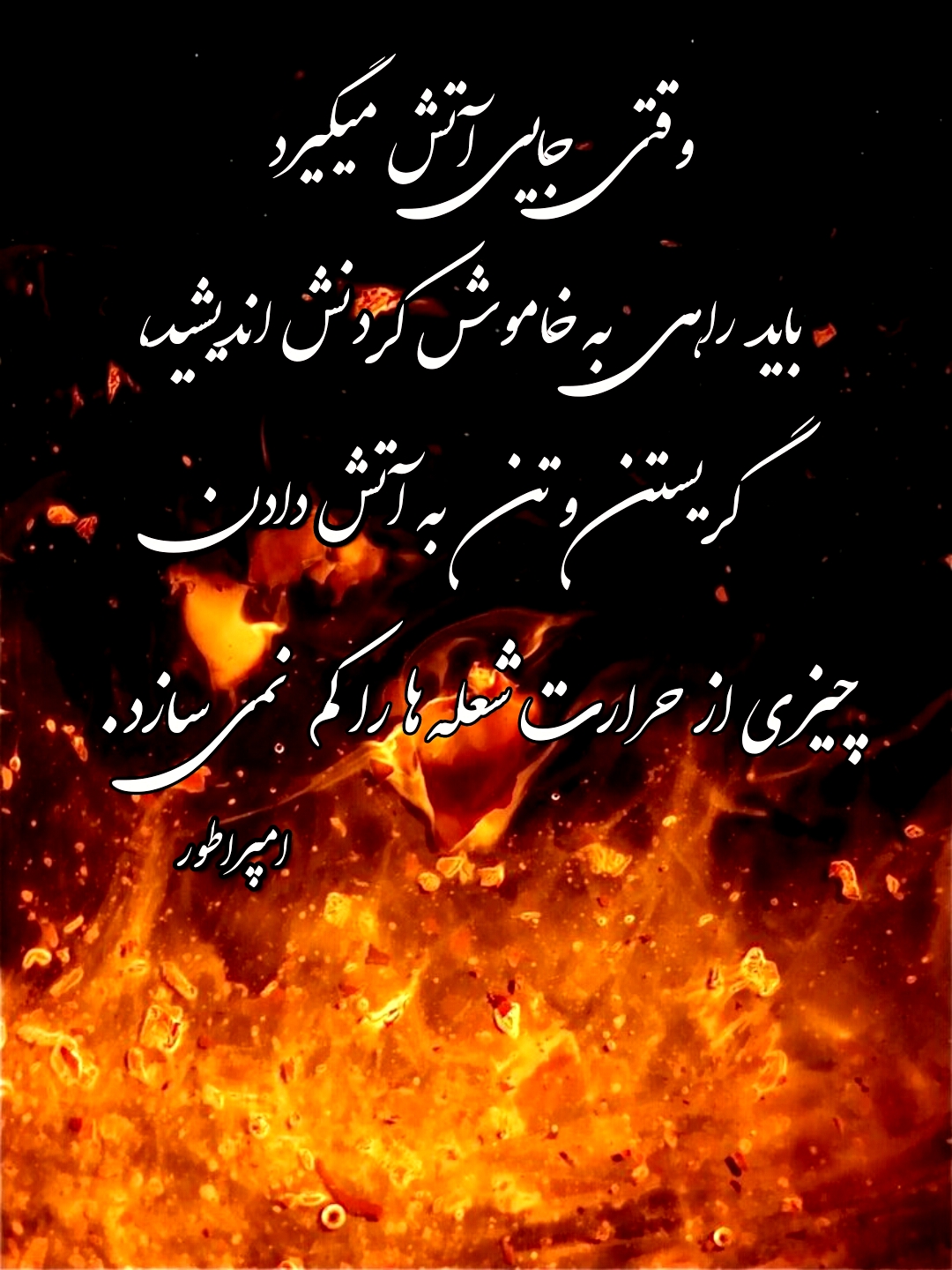 وقتی جایی آتش میگیرد، باید راهی به خاموش کردنش اندیشید، گریستن و تن به آتش دادن، چیزی از حرارت شعله ها را کم نمی سازد. احمد محمود امپراطور 